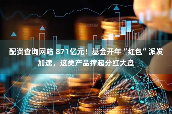 配资查询网站 871亿元！基金开年“红包”派发加速，这类产品撑起分红大盘