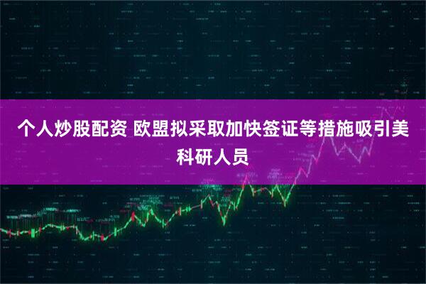 个人炒股配资 欧盟拟采取加快签证等措施吸引美科研人员