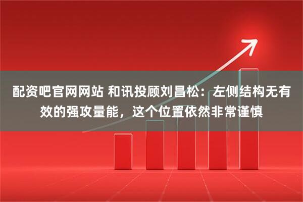 配资吧官网网站 和讯投顾刘昌松：左侧结构无有效的强攻量能，这个位置依然非常谨慎