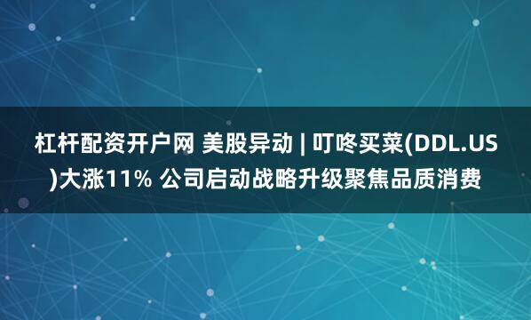 杠杆配资开户网 美股异动 | 叮咚买菜(DDL.US)大涨11% 公司启动战略升级聚焦品质消费