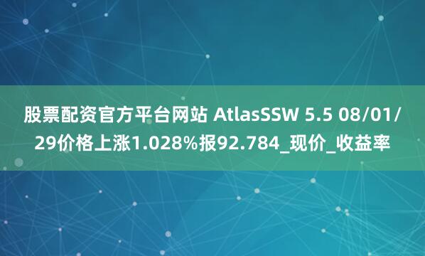 股票配资官方平台网站 AtlasSSW 5.5 08/01/29价格上涨1.028%报92.784_现价_收益率
