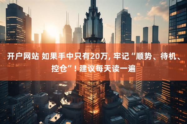 开户网站 如果手中只有20万, 牢记“顺势、待机、控仓”! 建议每天读一遍