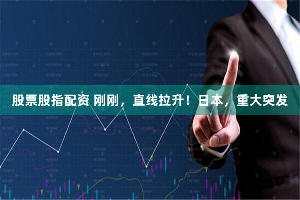 股票股指配资 刚刚，直线拉升！日本，重大突发