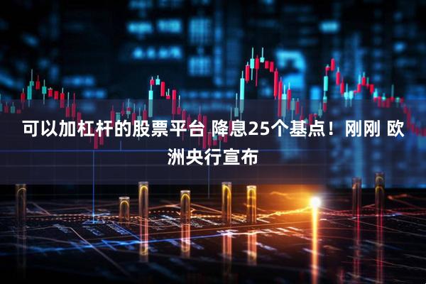 可以加杠杆的股票平台 降息25个基点！刚刚 欧洲央行宣布