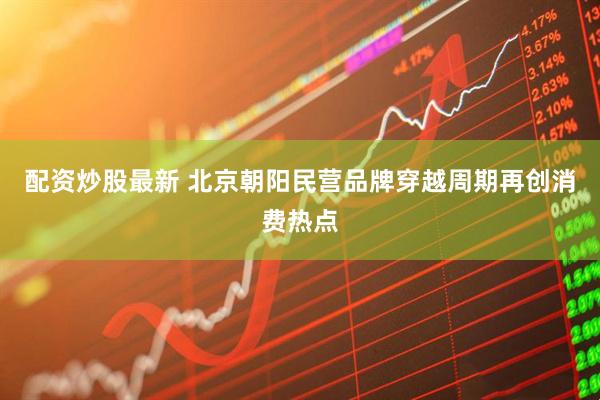 配资炒股最新 北京朝阳民营品牌穿越周期再创消费热点