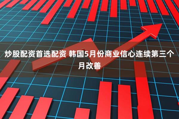 炒股配资首选配资 韩国5月份商业信心连续第三个月改善
