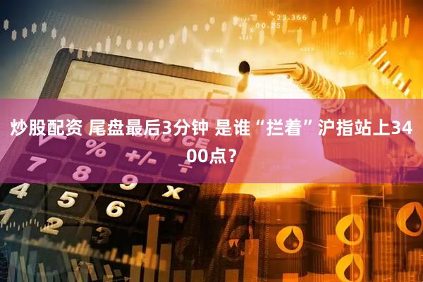 炒股配资 尾盘最后3分钟 是谁“拦着”沪指站上3400点？