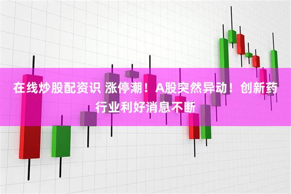 在线炒股配资识 涨停潮！A股突然异动！创新药行业利好消息不断