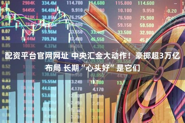 配资平台官网网址 中央汇金大动作！豪掷超3万亿布局 长期“心头好”是它们