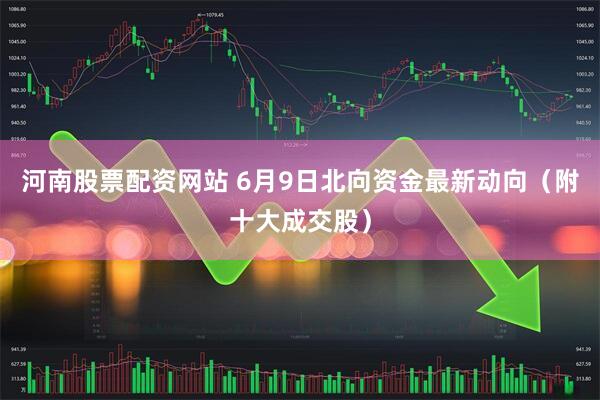 河南股票配资网站 6月9日北向资金最新动向（附十大成交股）