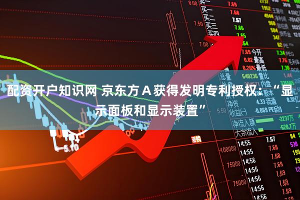 配资开户知识网 京东方Ａ获得发明专利授权：“显示面板和显示装置”