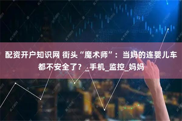 配资开户知识网 街头“魔术师”：当妈的连婴儿车都不安全了？_手机_监控_妈妈