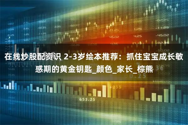 在线炒股配资识 2-3岁绘本推荐：抓住宝宝成长敏感期的黄金钥匙_颜色_家长_棕熊