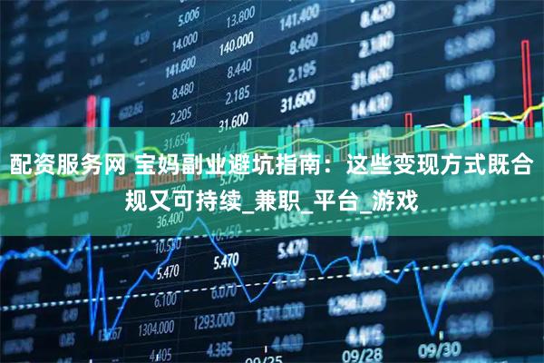 配资服务网 宝妈副业避坑指南：这些变现方式既合规又可持续_兼职_平台_游戏