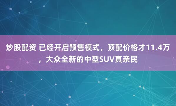 炒股配资 已经开启预售模式，顶配价格才11.4万，大众全新的中型SUV真亲民