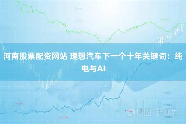 河南股票配资网站 理想汽车下一个十年关键词：纯电与AI