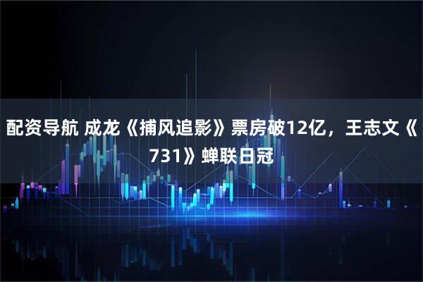 配资导航 成龙《捕风追影》票房破12亿，王志文《731》蝉联日冠